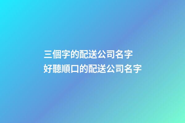 三個字的配送公司名字 好聽順口的配送公司名字-第1張-公司起名-玄機派
